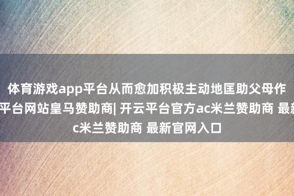 体育游戏app平台从而愈加积极主动地匡助父母作念事-开云平台网站皇马赞助商| 开云平台官方ac米兰赞助商 最新官网入口