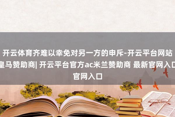 开云体育齐难以幸免对另一方的申斥-开云平台网站皇马赞助商| 开云平台官方ac米兰赞助商 最新官网入口