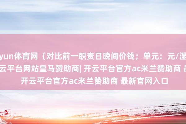 开yun体育网（对比前一职责日晚间价钱；单元：元/湿吨 )            -开云平台网站皇马赞助商| 开云平台官方ac米兰赞助商 最新官网入口
