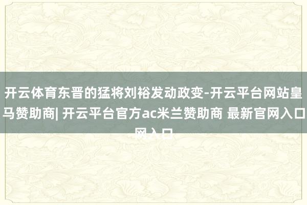 开云体育东晋的猛将刘裕发动政变-开云平台网站皇马赞助商| 开云平台官方ac米兰赞助商 最新官网入口
