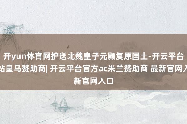 开yun体育网护送北魏皇子元颢复原国土-开云平台网站皇马赞助商| 开云平台官方ac米兰赞助商 最新官网入口