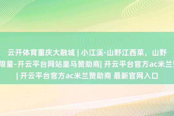 云开体育重庆大融城 | 小江溪·山野江西菜，山野江西味 现炒才对味_限量-开云平台网站皇马赞助商| 开云平台官方ac米兰赞助商 最新官网入口