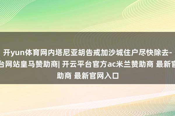 开yun体育网内塔尼亚胡告戒加沙城住户尽快除去-开云平台网站皇马赞助商| 开云平台官方ac米兰赞助商 最新官网入口