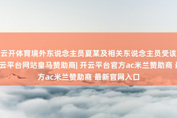 云开体育境外东说念主员夏某及相关东说念主员受该组织交接-开云平台网站皇马赞助商| 开云平台官方ac米兰赞助商 最新官网入口