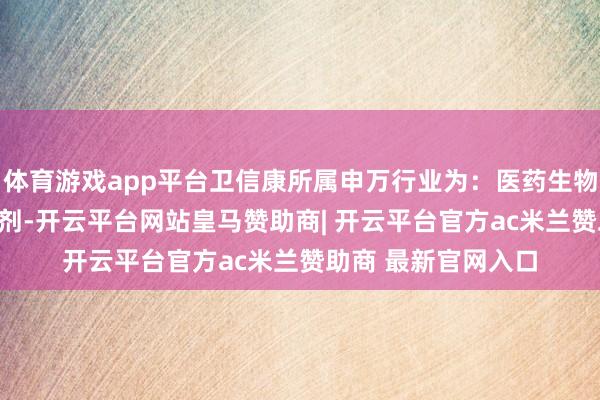 体育游戏app平台卫信康所属申万行业为：医药生物-化学制药-化学制剂-开云平台网站皇马赞助商| 开云平台官方ac米兰赞助商 最新官网入口
