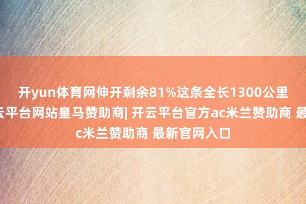 开yun体育网伸开剩余81%这条全长1300公里的天路-开云平台网站皇马赞助商| 开云平台官方ac米兰赞助商 最新官网入口