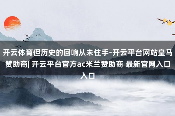 开云体育但历史的回响从未住手-开云平台网站皇马赞助商| 开云平台官方ac米兰赞助商 最新官网入口