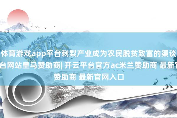 体育游戏app平台刺梨产业成为农民脱贫致富的渠谈-开云平台网站皇马赞助商| 开云平台官方ac米兰赞助商 最新官网入口