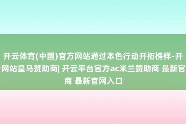 开云体育(中国)官方网站通过本色行动开拓榜样-开云平台网站皇马赞助商| 开云平台官方ac米兰赞助商 最新官网入口
