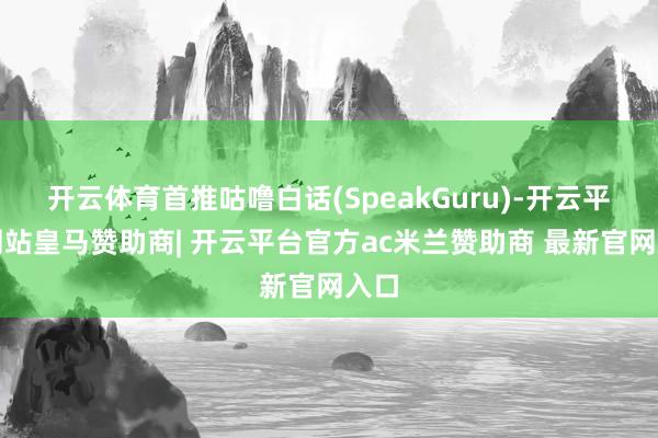 开云体育首推咕噜白话(SpeakGuru)-开云平台网站皇马赞助商| 开云平台官方ac米兰赞助商 最新官网入口