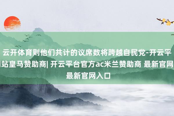 云开体育则他们共计的议席数将跨越自民党-开云平台网站皇马赞助商| 开云平台官方ac米兰赞助商 最新官网入口
