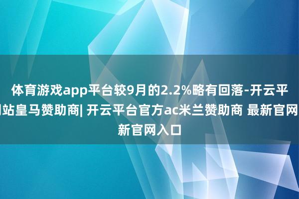 体育游戏app平台较9月的2.2%略有回落-开云平台网站皇马赞助商| 开云平台官方ac米兰赞助商 最新官网入口