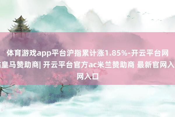 体育游戏app平台沪指累计涨1.85%-开云平台网站皇马赞助商| 开云平台官方ac米兰赞助商 最新官网入口