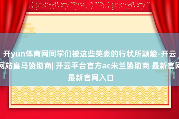 开yun体育网同学们被这些英豪的行状所颠簸-开云平台网站皇马赞助商| 开云平台官方ac米兰赞助商 最新官网入口