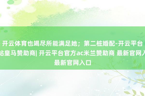 开云体育也竭尽所能满足她；第二桩婚配-开云平台网站皇马赞助商| 开云平台官方ac米兰赞助商 最新官网入口