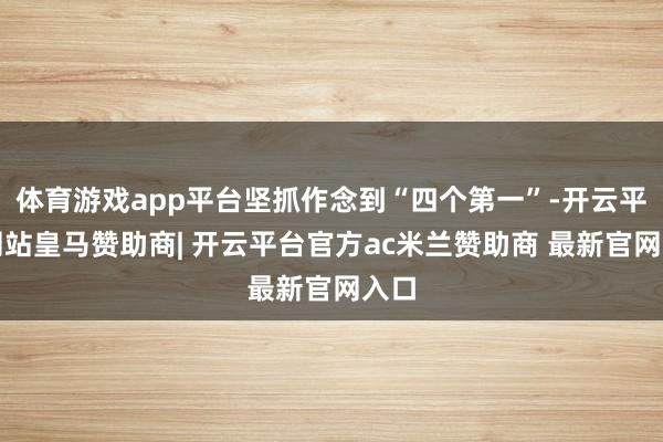 体育游戏app平台坚抓作念到“四个第一”-开云平台网站皇马赞助商| 开云平台官方ac米兰赞助商 最新官网入口
