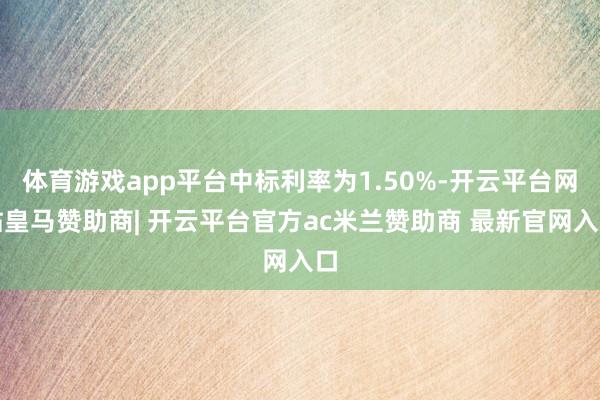 体育游戏app平台中标利率为1.50%-开云平台网站皇马赞助商| 开云平台官方ac米兰赞助商 最新官网入口