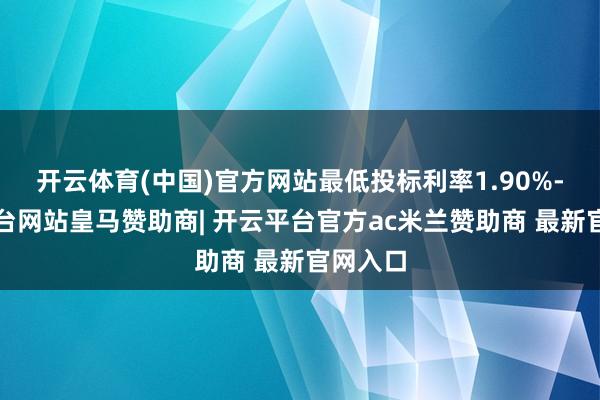 开云体育(中国)官方网站最低投标利率1.90%-开云平台网站皇马赞助商| 开云平台官方ac米兰赞助商 最新官网入口