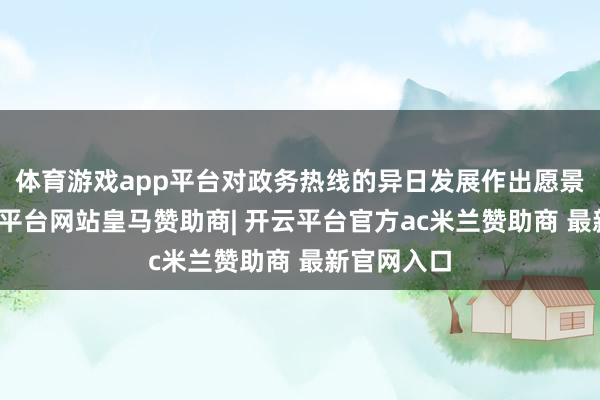体育游戏app平台对政务热线的异日发展作出愿景商量-开云平台网站皇马赞助商| 开云平台官方ac米兰赞助商 最新官网入口