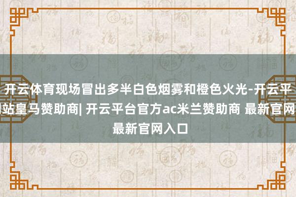 开云体育现场冒出多半白色烟雾和橙色火光-开云平台网站皇马赞助商| 开云平台官方ac米兰赞助商 最新官网入口