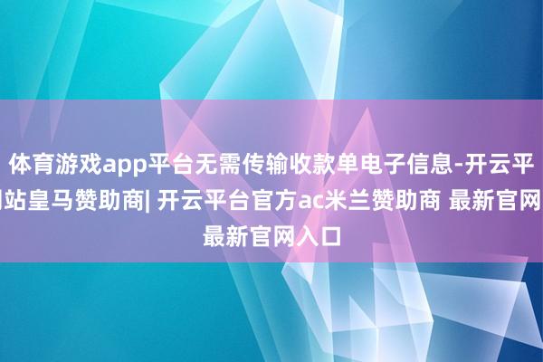 体育游戏app平台无需传输收款单电子信息-开云平台网站皇马赞助商| 开云平台官方ac米兰赞助商 最新官网入口