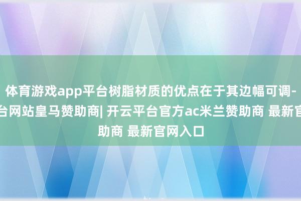 体育游戏app平台树脂材质的优点在于其边幅可调-开云平台网站皇马赞助商| 开云平台官方ac米兰赞助商 最新官网入口