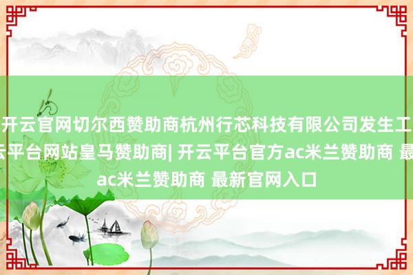 开云官网切尔西赞助商杭州行芯科技有限公司发生工商变更-开云平台网站皇马赞助商| 开云平台官方ac米兰赞助商 最新官网入口