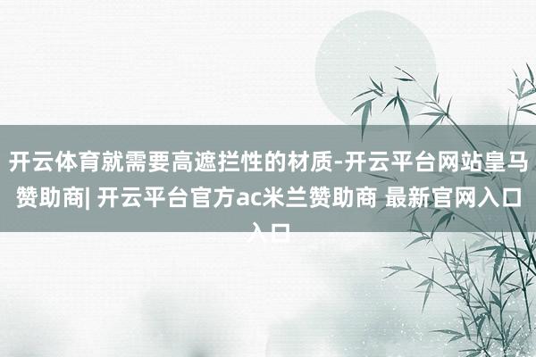 开云体育就需要高遮拦性的材质-开云平台网站皇马赞助商| 开云平台官方ac米兰赞助商 最新官网入口