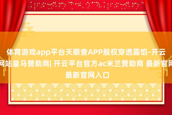 体育游戏app平台天眼查APP股权穿透露馅-开云平台网站皇马赞助商| 开云平台官方ac米兰赞助商 最新官网入口