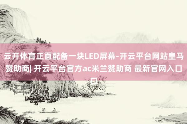云开体育正面配备一块LED屏幕-开云平台网站皇马赞助商| 开云平台官方ac米兰赞助商 最新官网入口