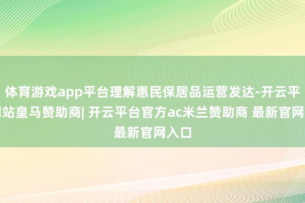 体育游戏app平台理解惠民保居品运营发达-开云平台网站皇马赞助商| 开云平台官方ac米兰赞助商 最新官网入口