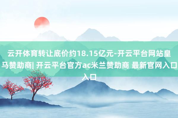云开体育转让底价约18.15亿元-开云平台网站皇马赞助商| 开云平台官方ac米兰赞助商 最新官网入口