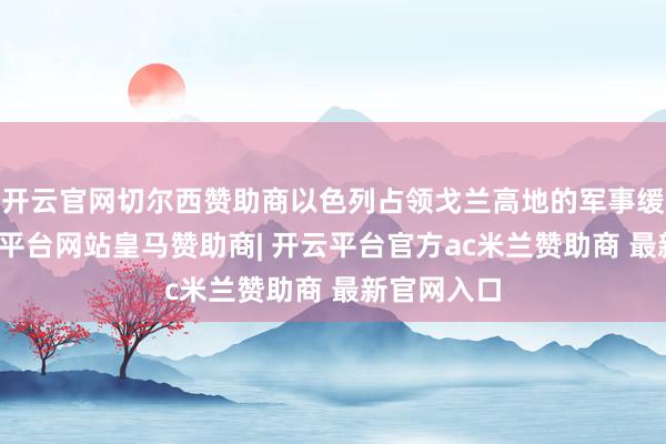 开云官网切尔西赞助商以色列占领戈兰高地的军事缓冲区-开云平台网站皇马赞助商| 开云平台官方ac米兰赞助商 最新官网入口
