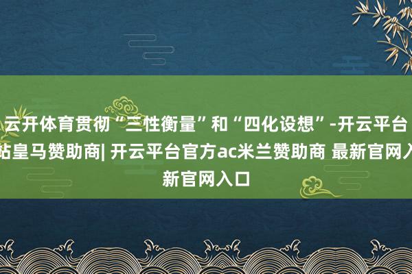 云开体育贯彻“三性衡量”和“四化设想”-开云平台网站皇马赞助商| 开云平台官方ac米兰赞助商 最新官网入口