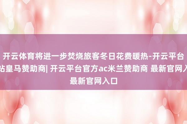 开云体育将进一步焚烧旅客冬日花费暖热-开云平台网站皇马赞助商| 开云平台官方ac米兰赞助商 最新官网入口