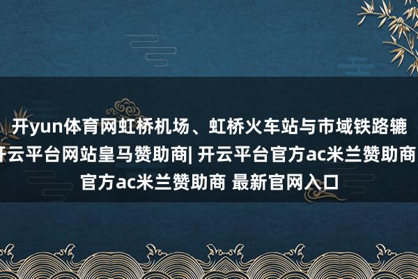 开yun体育网虹桥机场、虹桥火车站与市域铁路辘集详细连结-开云平台网站皇马赞助商| 开云平台官方ac米兰赞助商 最新官网入口