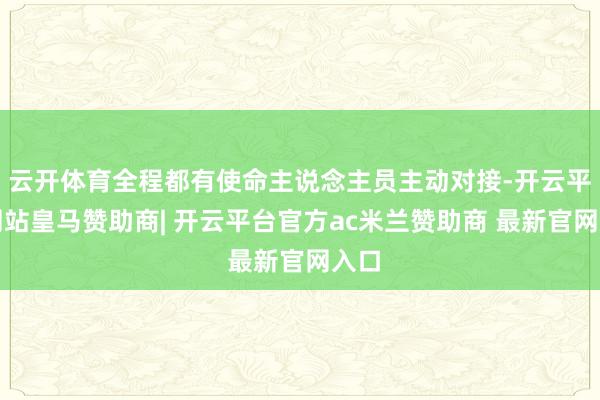 云开体育全程都有使命主说念主员主动对接-开云平台网站皇马赞助商| 开云平台官方ac米兰赞助商 最新官网入口