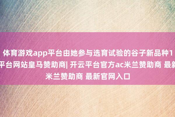 体育游戏app平台由她参与选育试验的谷子新品种15个-开云平台网站皇马赞助商| 开云平台官方ac米兰赞助商 最新官网入口