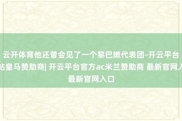 云开体育他还曾会见了一个黎巴嫩代表团-开云平台网站皇马赞助商| 开云平台官方ac米兰赞助商 最新官网入口