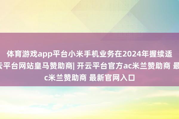体育游戏app平台小米手机业务在2024年握续适宜增长-开云平台网站皇马赞助商| 开云平台官方ac米兰赞助商 最新官网入口