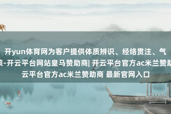 开yun体育网为客户提供体质辨识、经络贯注、气血养护等养生决策-开云平台网站皇马赞助商| 开云平台官方ac米兰赞助商 最新官网入口