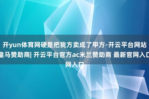 开yun体育网硬是把我方卖成了甲方-开云平台网站皇马赞助商| 开云平台官方ac米兰赞助商 最新官网入口