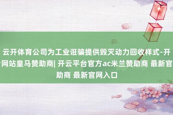 云开体育公司为工业诳骗提供毁灭动力回收样式-开云平台网站皇马赞助商| 开云平台官方ac米兰赞助商 最新官网入口