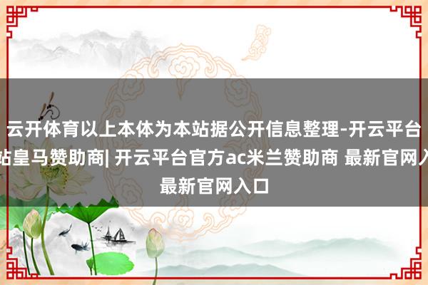云开体育以上本体为本站据公开信息整理-开云平台网站皇马赞助商| 开云平台官方ac米兰赞助商 最新官网入口