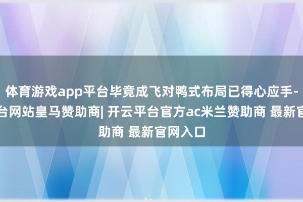 体育游戏app平台毕竟成飞对鸭式布局已得心应手-开云平台网站皇马赞助商| 开云平台官方ac米兰赞助商 最新官网入口