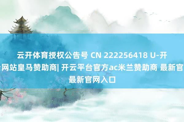 云开体育授权公告号 CN 222256418 U-开云平台网站皇马赞助商| 开云平台官方ac米兰赞助商 最新官网入口