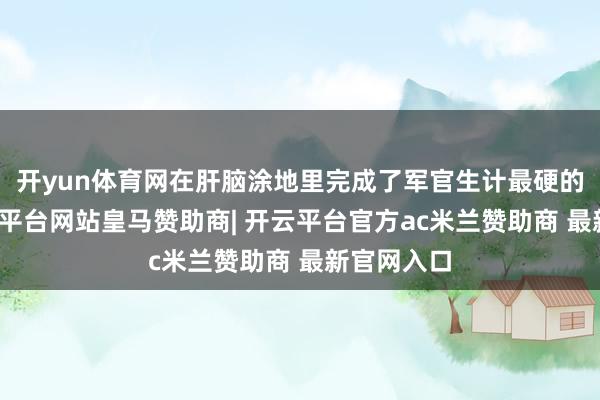 开yun体育网在肝脑涂地里完成了军官生计最硬的一课-开云平台网站皇马赞助商| 开云平台官方ac米兰赞助商 最新官网入口