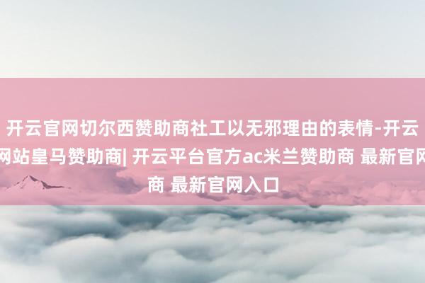 开云官网切尔西赞助商社工以无邪理由的表情-开云平台网站皇马赞助商| 开云平台官方ac米兰赞助商 最新官网入口