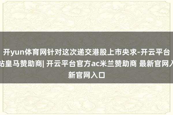 开yun体育网针对这次递交港股上市央求-开云平台网站皇马赞助商| 开云平台官方ac米兰赞助商 最新官网入口