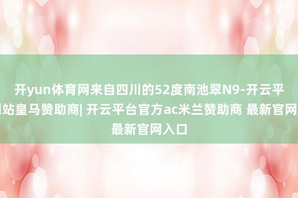 开yun体育网来自四川的52度南池翠N9-开云平台网站皇马赞助商| 开云平台官方ac米兰赞助商 最新官网入口